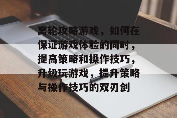 窝轮攻略游戏,如何在保证游戏体验的同时,提高策略和操作技巧,升级玩游戏,提升策略与操作技巧的双刃剑 窝轮攻略游戏,如何在保证游戏体验的同时,提高策略和操作技巧,升级玩游戏,提升策略与操作技巧的双刃剑