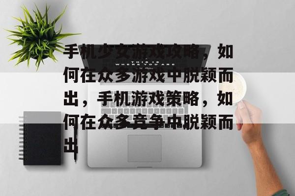 手机少女游戏攻略,如何在众多游戏中脱颖而出,手机游戏策略,如何在众多竞争中脱颖而出 手机少女游戏攻略,如何在众多游戏中脱颖而出,手机游戏策略,如何在众多竞争中脱颖而出