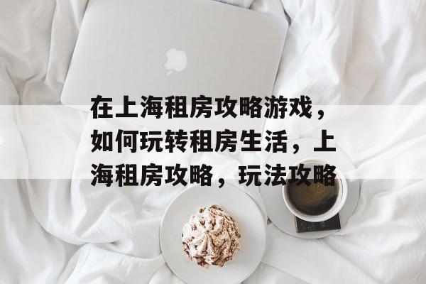 在上海租房攻略游戏,如何玩转租房生活,上海租房攻略,玩法攻略 在上海租房攻略游戏,如何玩转租房生活,上海租房攻略,玩法攻略