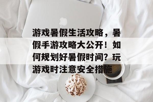 游戏暑假生活攻略,暑假手游攻略大公开!如何规划好暑假时间?玩游戏时注意安全措施 游戏暑假生活攻略,暑假手游攻略大公开!如何规划好暑假时间?玩游戏时注意安全措施