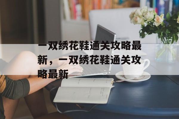 一双绣花鞋通关攻略最新,一双绣花鞋通关攻略最新 一双绣花鞋通关攻略最新,一双绣花鞋通关攻略最新