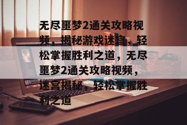 无尽噩梦2通关攻略视频,揭秘游戏迷宫,轻松掌握胜利之道,无尽噩梦2通关攻略视频,迷宫揭秘,轻松掌握胜利之道 无尽噩梦2通关攻略视频,揭秘游戏迷宫,轻松掌握胜利之道,无尽噩梦2通关攻略视频,迷宫揭秘,轻松掌握胜利之道