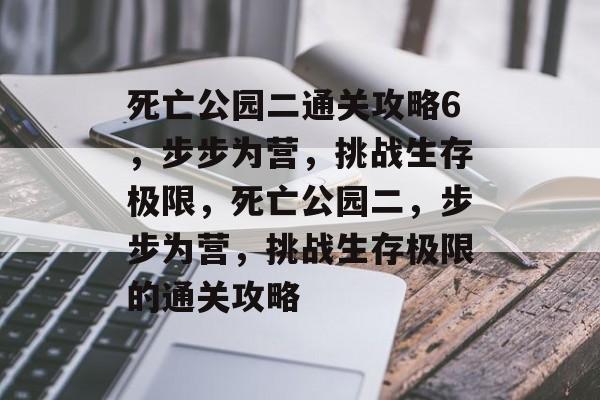 死亡公园二通关攻略6，步步为营，挑战生存极限，死亡公园二，步步为营，挑战生存极限的通关攻略