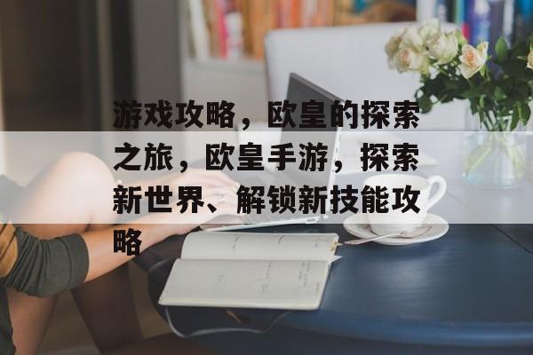 游戏攻略，欧皇的探索之旅，欧皇手游，探索新世界、解锁新技能攻略