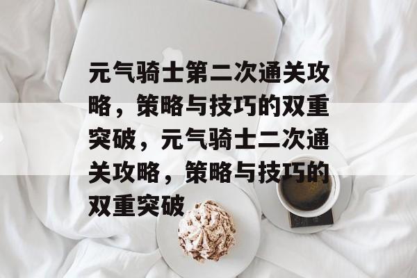 元气骑士第二次通关攻略,策略与技巧的双重突破,元气骑士二次通关攻略,策略与技巧的双重突破 元气骑士第二次通关攻略,策略与技巧的双重突破,元气骑士二次通关攻略,策略与技巧的双重突破