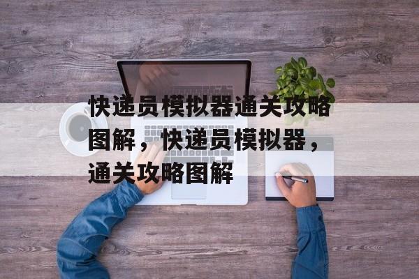 快递员模拟器通关攻略图解,快递员模拟器,通关攻略图解 快递员模拟器通关攻略图解,快递员模拟器,通关攻略图解