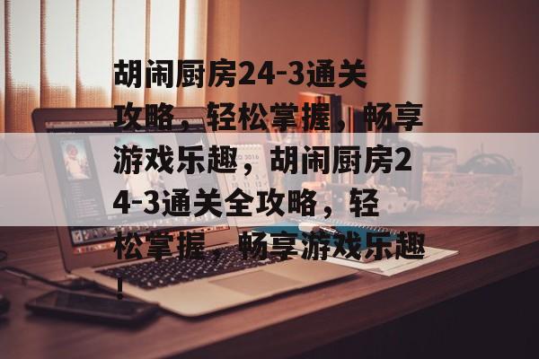胡闹厨房24-3通关攻略，轻松掌握，畅享游戏乐趣，胡闹厨房24-3通关全攻略，轻松掌握，畅享游戏乐趣！