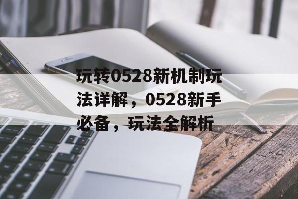 玩转0528新机制玩法详解,0528新手必备,玩法全解析 玩转0528新机制玩法详解,0528新手必备,玩法全解析
