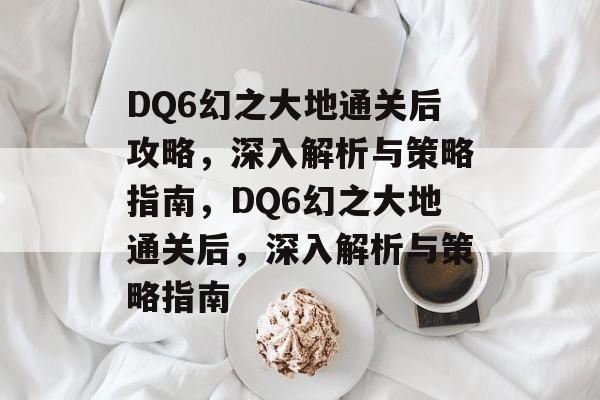DQ6幻之大地通关后攻略，深入解析与策略指南，DQ6幻之大地通关后，深入解析与策略指南