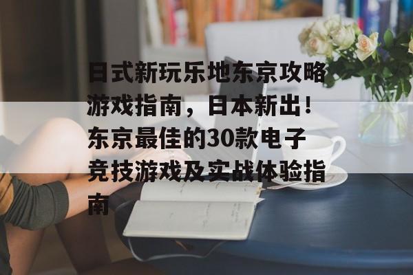 日式新玩乐地东京攻略游戏指南,日本新出!东京最佳的30款电子竞技游戏及实战体验指南 日式新玩乐地东京攻略游戏指南,日本新出!东京最佳的30款电子竞技游戏及实战体验指南