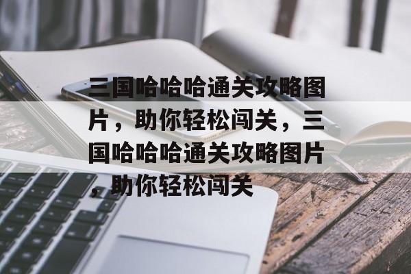 三国哈哈哈通关攻略图片,助你轻松闯关,三国哈哈哈通关攻略图片,助你轻松闯关 三国哈哈哈通关攻略图片,助你轻松闯关,三国哈哈哈通关攻略图片,助你轻松闯关