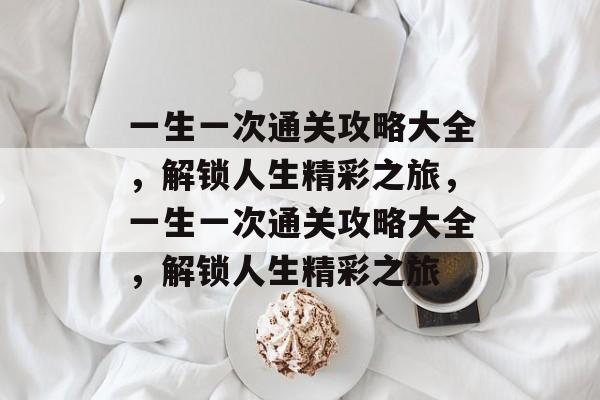 一生一次通关攻略大全,解锁人生精彩之旅,一生一次通关攻略大全,解锁人生精彩之旅 一生一次通关攻略大全,解锁人生精彩之旅,一生一次通关攻略大全,解锁人生精彩之旅