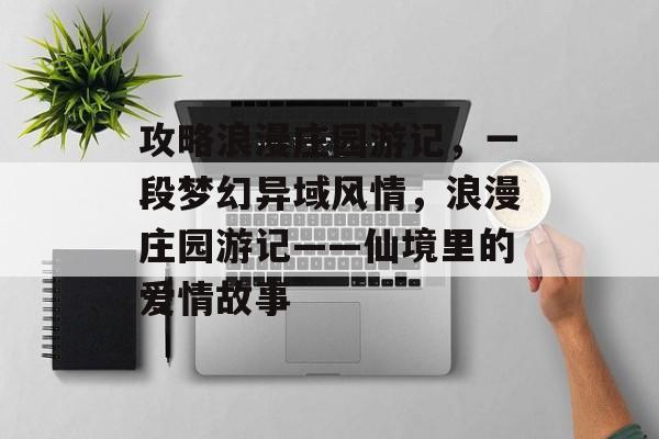 攻略浪漫庄园游记,一段梦幻异域风情,浪漫庄园游记——仙境里的爱情故事 攻略浪漫庄园游记,一段梦幻异域风情,浪漫庄园游记——仙境里的爱情故事