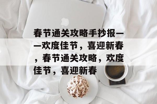 春节通关攻略手抄报——欢度佳节,喜迎新春,春节通关攻略,欢度佳节,喜迎新春 春节通关攻略手抄报——欢度佳节,喜迎新春,春节通关攻略,欢度佳节,喜迎新春