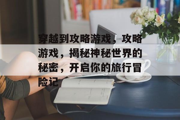 穿越到攻略游戏，攻略游戏，揭秘神秘世界的秘密，开启你的旅行冒险记