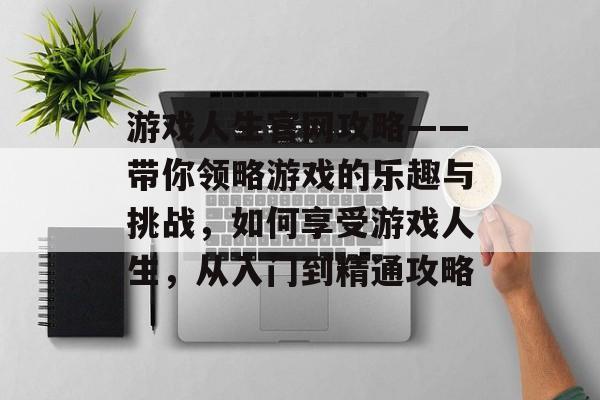 游戏人生官网攻略——带你领略游戏的乐趣与挑战,如何享受游戏人生,从入门到精通攻略 游戏人生官网攻略——带你领略游戏的乐趣与挑战,如何享受游戏人生,从入门到精通攻略