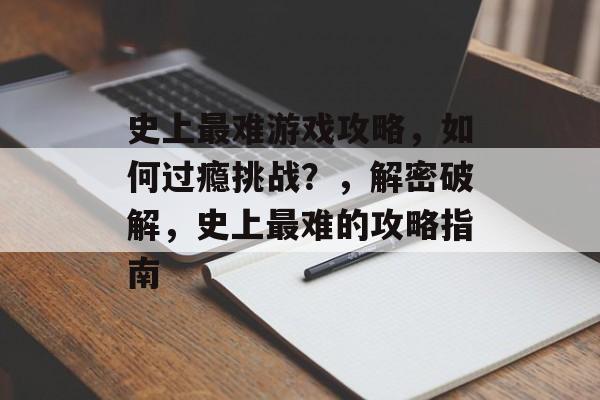史上最难游戏攻略,如何过瘾挑战?,解密破解,史上最难的攻略指南 史上最难游戏攻略,如何过瘾挑战?,解密破解,史上最难的攻略指南