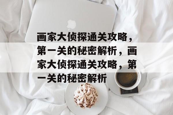 画家大侦探通关攻略,第一关的秘密解析,画家大侦探通关攻略,第一关的秘密解析 画家大侦探通关攻略,第一关的秘密解析,画家大侦探通关攻略,第一关的秘密解析