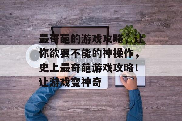 最奇葩的游戏攻略,让你欲罢不能的神操作,史上最奇葩游戏攻略!让游戏变神奇 最奇葩的游戏攻略,让你欲罢不能的神操作,史上最奇葩游戏攻略!让游戏变神奇