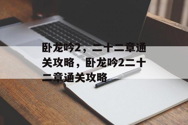 卧龙吟2,二十二章通关攻略,卧龙吟2二十二章通关攻略 卧龙吟2,二十二章通关攻略,卧龙吟2二十二章通关攻略
