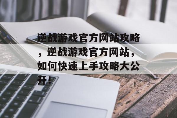 逆战游戏官方网站攻略，逆战游戏官方网站，如何快速上手攻略大公开！