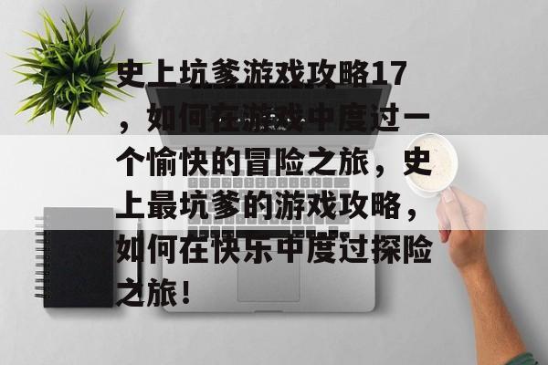 史上坑爹游戏攻略17,如何在游戏中度过一个愉快的冒险之旅,史上最坑爹的游戏攻略,如何在快乐中度过探险之旅! 史上坑爹游戏攻略17,如何在游戏中度过一个愉快的冒险之旅,史上最坑爹的游戏攻略,如何在快乐中度过探险之旅!