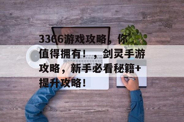 3366游戏攻略,你值得拥有!,剑灵手游攻略,新手必看秘籍+提升攻略! 3366游戏攻略,你值得拥有!,剑灵手游攻略,新手必看秘籍+提升攻略!