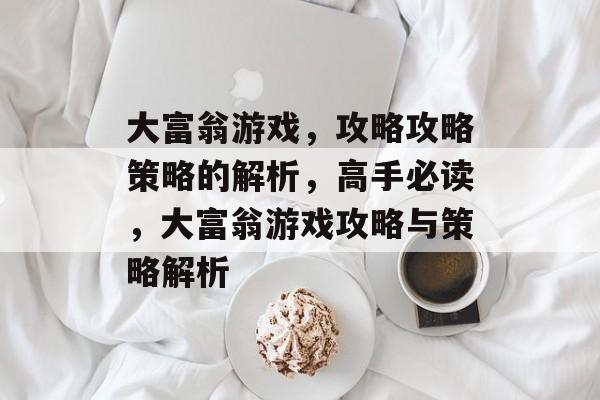 大富翁游戏,攻略攻略策略的解析,高手必读,大富翁游戏攻略与策略解析 大富翁游戏,攻略攻略策略的解析,高手必读,大富翁游戏攻略与策略解析