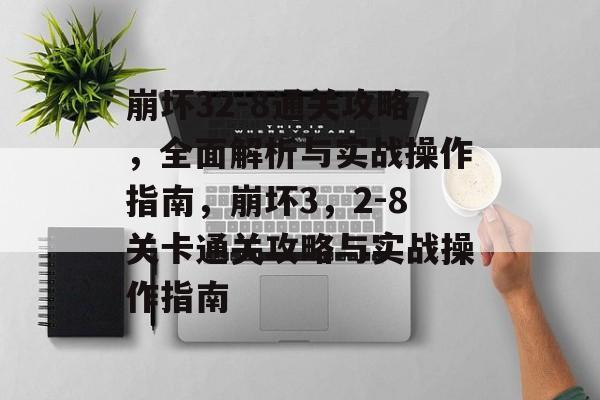 崩坏32-8通关攻略,全面解析与实战操作指南,崩坏3,2-8关卡通关攻略与实战操作指南 崩坏32-8通关攻略,全面解析与实战操作指南,崩坏3,2-8关卡通关攻略与实战操作指南