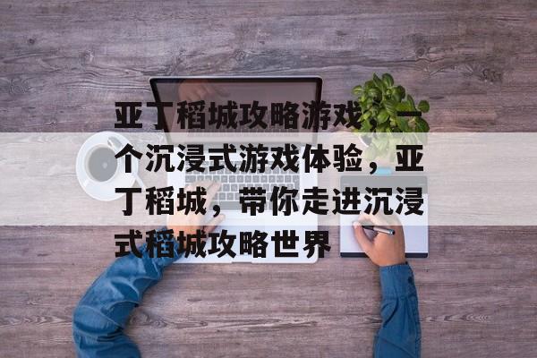 亚丁稻城攻略游戏,一个沉浸式游戏体验,亚丁稻城,带你走进沉浸式稻城攻略世界 亚丁稻城攻略游戏,一个沉浸式游戏体验,亚丁稻城,带你走进沉浸式稻城攻略世界
