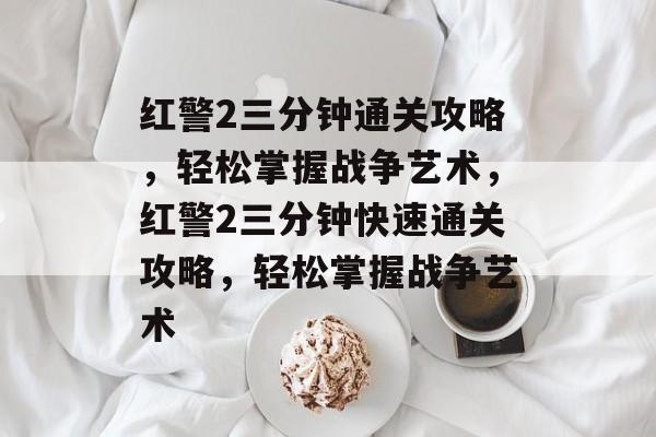 红警2三分钟通关攻略，轻松掌握战争艺术，红警2三分钟快速通关攻略，轻松掌握战争艺术