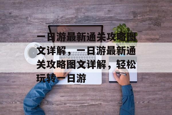 一日游最新通关攻略图文详解,一日游最新通关攻略图文详解,轻松玩转一日游 一日游最新通关攻略图文详解,一日游最新通关攻略图文详解,轻松玩转一日游
