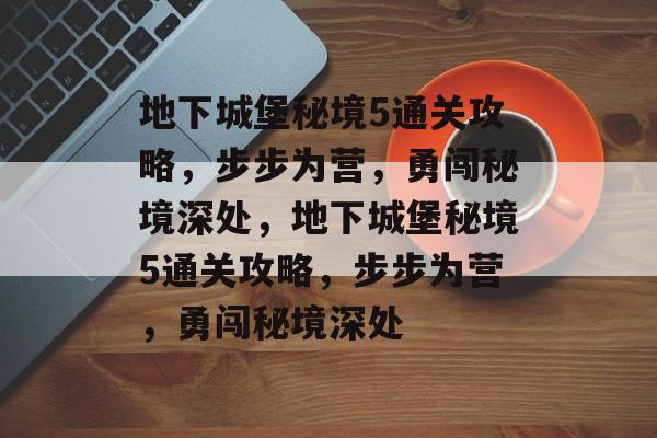 地下城堡秘境5通关攻略,步步为营,勇闯秘境深处,地下城堡秘境5通关攻略,步步为营,勇闯秘境深处 地下城堡秘境5通关攻略,步步为营,勇闯秘境深处,地下城堡秘境5通关攻略,步步为营,勇闯秘境深处