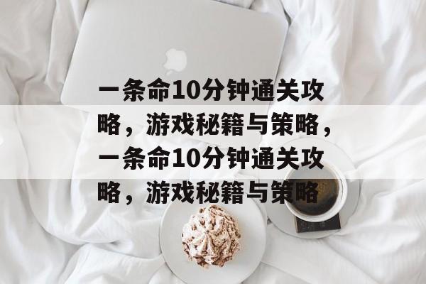 一条命10分钟通关攻略,游戏秘籍与策略,一条命10分钟通关攻略,游戏秘籍与策略 一条命10分钟通关攻略,游戏秘籍与策略,一条命10分钟通关攻略,游戏秘籍与策略
