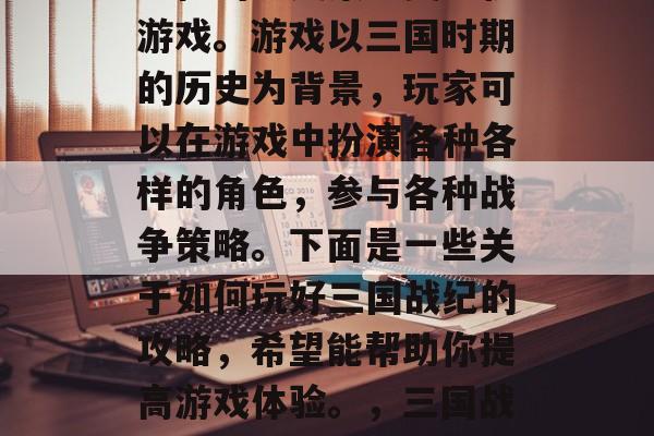三国战纪是一款极具策略性的历史策略类手机游戏。游戏以三国时期的历史为背景,玩家可以在游戏中扮演各种各样的角色,参与各种战争策略。下面是一些关于如何玩好三国战纪的攻略,希望能帮助你提高游戏体验。,三国战纪手游攻略,怎样玩得最好? 三国战纪是一款极具策略性的历史策略类手机游戏。游戏以三国时期的历史为背景,玩家可以在游戏中扮演各种各样的角色,参与各种战争策略。下面是一些关于如何玩好三国战纪的攻略,希望能帮助你提高游戏体验。,三国战纪手游攻略,怎样玩得最好?
