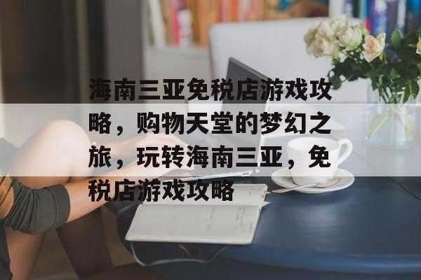 海南三亚免税店游戏攻略,购物天堂的梦幻之旅,玩转海南三亚,免税店游戏攻略 海南三亚免税店游戏攻略,购物天堂的梦幻之旅,玩转海南三亚,免税店游戏攻略