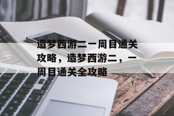 造梦西游二一周目通关攻略,造梦西游二,一周目通关全攻略 造梦西游二一周目通关攻略,造梦西游二,一周目通关全攻略