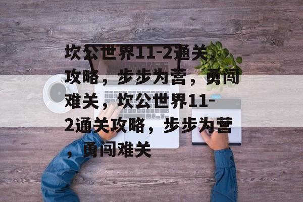 坎公世界11-2通关攻略,步步为营,勇闯难关,坎公世界11-2通关攻略,步步为营,勇闯难关 坎公世界11-2通关攻略,步步为营,勇闯难关,坎公世界11-2通关攻略,步步为营,勇闯难关