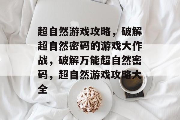 超自然游戏攻略,破解超自然密码的游戏大作战,破解万能超自然密码,超自然游戏攻略大全 超自然游戏攻略,破解超自然密码的游戏大作战,破解万能超自然密码,超自然游戏攻略大全