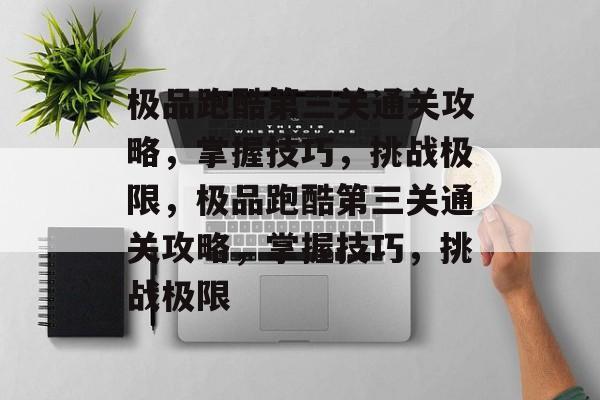 极品跑酷第三关通关攻略，掌握技巧，挑战极限，极品跑酷第三关通关攻略，掌握技巧，挑战极限