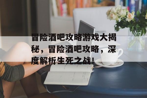 冒险酒吧攻略游戏大揭秘，冒险酒吧攻略，深度解析生死之战！