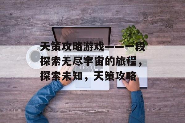 天策攻略游戏——一段探索无尽宇宙的旅程，探索未知，天策攻略