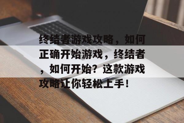 终结者游戏攻略,如何正确开始游戏,终结者,如何开始?这款游戏攻略让你轻松上手! 终结者游戏攻略,如何正确开始游戏,终结者,如何开始?这款游戏攻略让你轻松上手!
