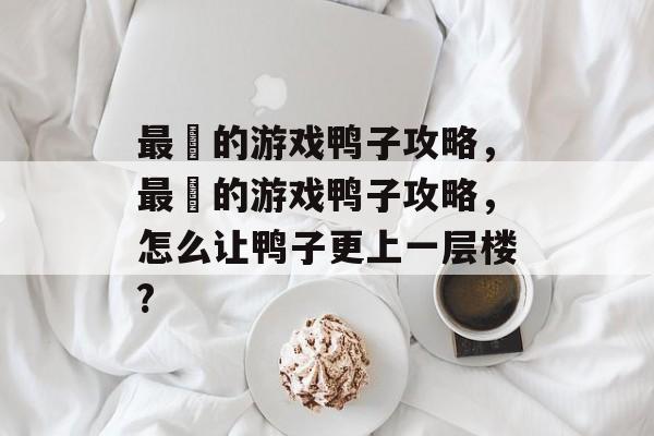 最囧的游戏鸭子攻略,最囧的游戏鸭子攻略,怎么让鸭子更上一层楼? 最囧的游戏鸭子攻略,最囧的游戏鸭子攻略,怎么让鸭子更上一层楼?