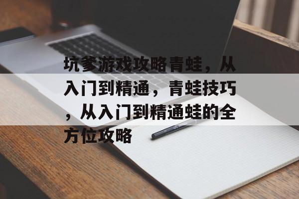 坑爹游戏攻略青蛙，从入门到精通，青蛙技巧，从入门到精通蛙的全方位攻略