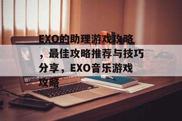 EXO的助理游戏攻略,最佳攻略推荐与技巧分享,EXO音乐游戏攻略 EXO的助理游戏攻略,最佳攻略推荐与技巧分享,EXO音乐游戏攻略