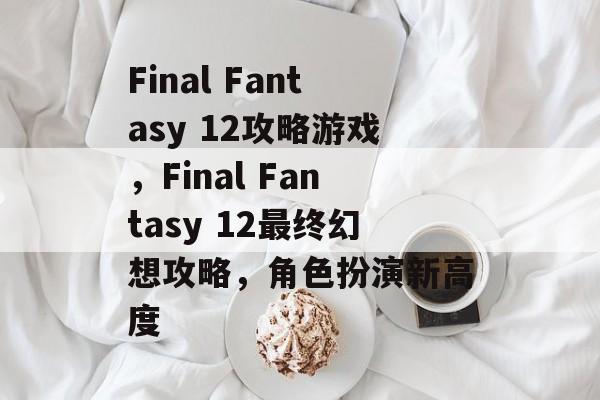 Final Fantasy 12攻略游戏,Final Fantasy 12最终幻想攻略,角色扮演新高度 Final Fantasy 12攻略游戏,Final Fantasy 12最终幻想攻略,角色扮演新高度