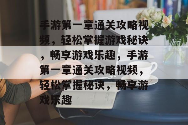 手游第一章通关攻略视频，轻松掌握游戏秘诀，畅享游戏乐趣，手游第一章通关攻略视频，轻松掌握秘诀，畅享游戏乐趣