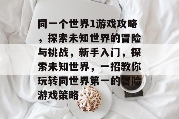 同一个世界1游戏攻略，探索未知世界的冒险与挑战，新手入门，探索未知世界，一招教你玩转同世界第一的冒险游戏策略