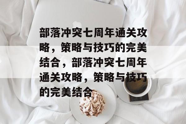 部落冲突七周年通关攻略,策略与技巧的完美结合,部落冲突七周年通关攻略,策略与技巧的完美结合 部落冲突七周年通关攻略,策略与技巧的完美结合,部落冲突七周年通关攻略,策略与技巧的完美结合